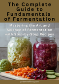 The Complete Guide to Fundamentals of Fermentation - Mastering the Art and Science of Fermentation with Step-by-Step Recipes